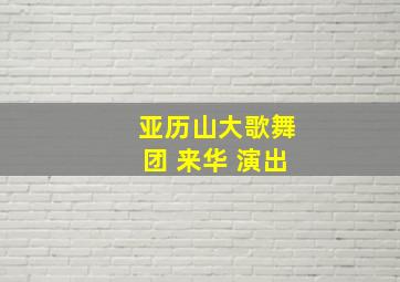 亚历山大歌舞团 来华 演出